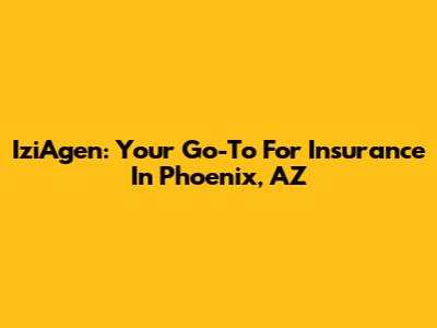 IziAgen: Your Go-To For Insurance In Phoenix, AZ