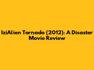IziAlien Tornado (2012): A Disaster Movie Review