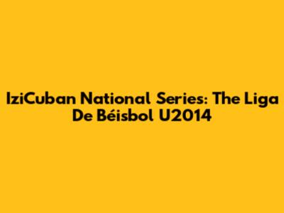 IziCuban National Series: The Liga De Béisbol U2014