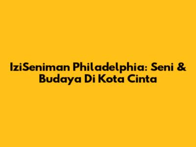 IziSeniman Philadelphia: Seni & Budaya Di Kota Cinta