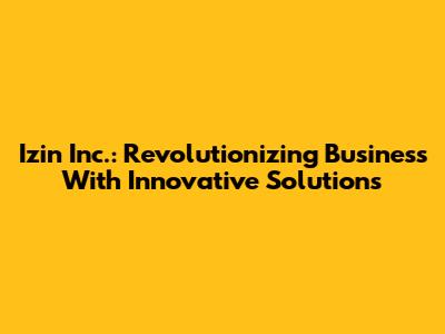 Izin Inc.: Revolutionizing Business With Innovative Solutions