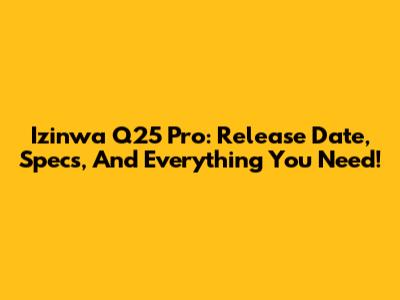 Izinwa Q25 Pro: Release Date, Specs, And Everything You Need!