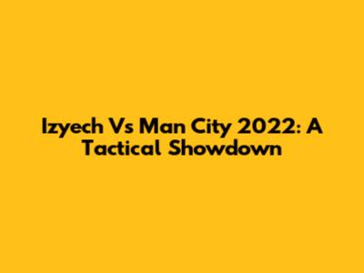 Izyech Vs Man City 2022: A Tactical Showdown