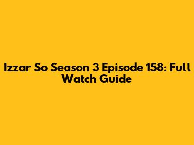 Izzar So Season 3 Episode 158: Full Watch Guide