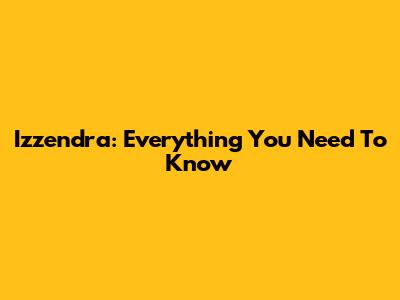 Izzendra: Everything You Need To Know