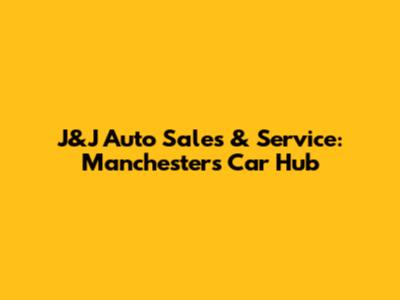 J&J Auto Sales & Service: Manchester's Car Hub
