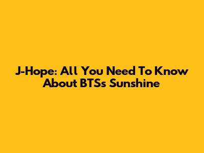 J-Hope: All You Need To Know About BTS's Sunshine