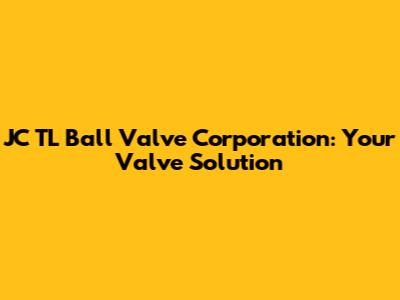 JC TL Ball Valve Corporation: Your Valve Solution