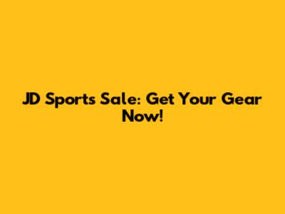 JD Sports Sale: Get Your Gear Now!