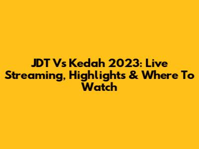 JDT Vs Kedah 2023: Live Streaming, Highlights & Where To Watch