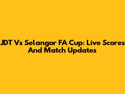 JDT Vs Selangor FA Cup: Live Scores And Match Updates