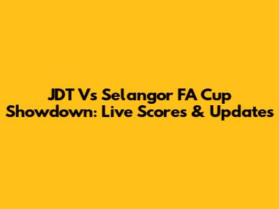 JDT Vs Selangor FA Cup Showdown: Live Scores & Updates