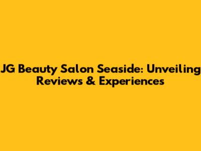 JG Beauty Salon Seaside: Unveiling Reviews & Experiences