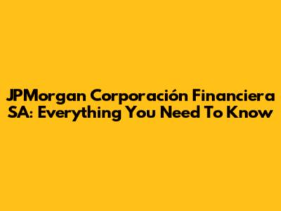 JPMorgan Corporación Financiera SA: Everything You Need To Know