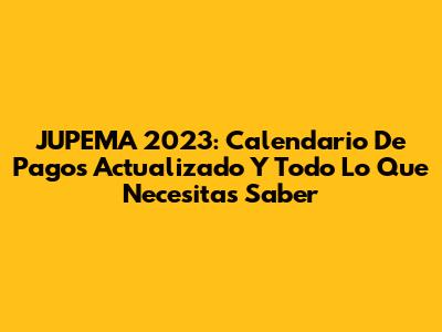 JUPEMA 2023: Calendario De Pagos Actualizado Y Todo Lo Que Necesitas Saber