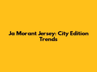 Ja Morant Jersey: City Edition Trends