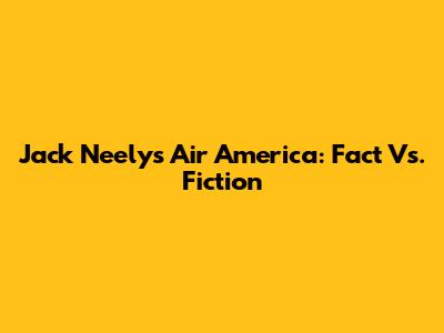 Jack Neely's Air America: Fact Vs. Fiction