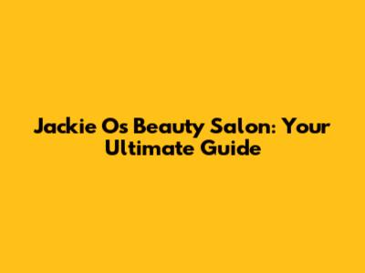 Jackie O's Beauty Salon: Your Ultimate Guide