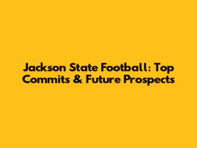 Jackson State Football: Top Commits & Future Prospects