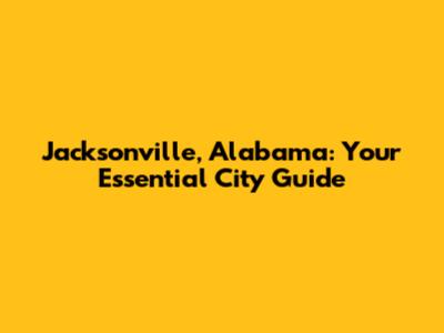 Jacksonville, Alabama: Your Essential City Guide