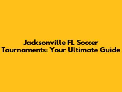 Jacksonville FL Soccer Tournaments: Your Ultimate Guide