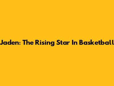 Jaden: The Rising Star In Basketball