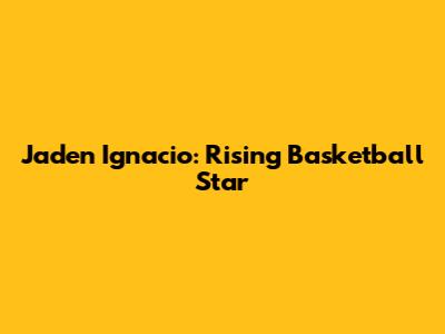 Jaden Ignacio: Rising Basketball Star