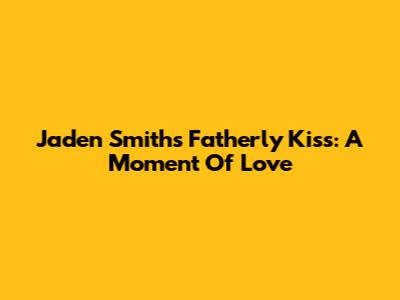 Jaden Smith's Fatherly Kiss: A Moment Of Love