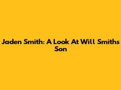 Jaden Smith: A Look At Will Smith's Son
