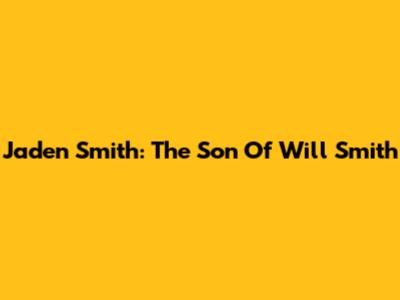 Jaden Smith: The Son Of Will Smith