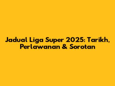Jadual Liga Super 2025: Tarikh, Perlawanan & Sorotan