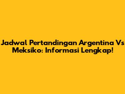 Jadwal Pertandingan Argentina Vs Meksiko: Informasi Lengkap!