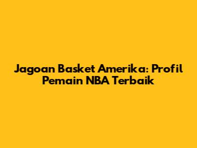 Jagoan Basket Amerika: Profil Pemain NBA Terbaik