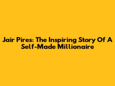 Jair Pires: The Inspiring Story Of A Self-Made Millionaire