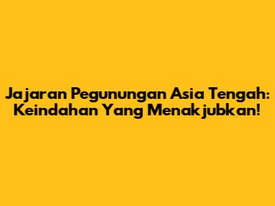 Jajaran Pegunungan Asia Tengah: Keindahan Yang Menakjubkan!