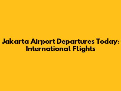 Jakarta Airport Departures Today: International Flights