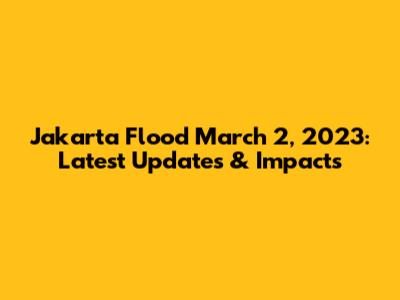 Jakarta Flood March 2, 2023: Latest Updates & Impacts