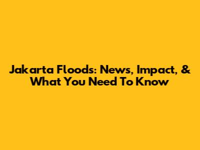 Jakarta Floods: News, Impact, & What You Need To Know