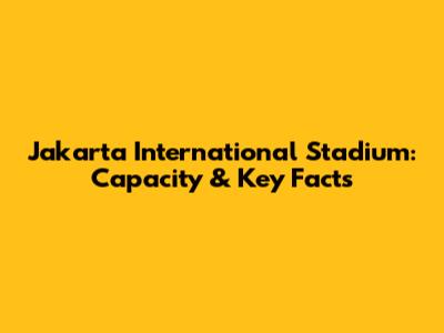 Jakarta International Stadium: Capacity & Key Facts