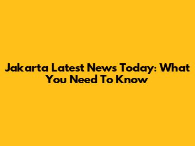 Jakarta Latest News Today: What You Need To Know
