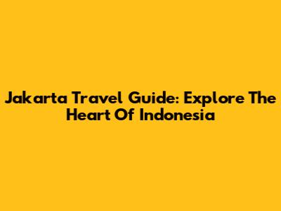 Jakarta Travel Guide: Explore The Heart Of Indonesia
