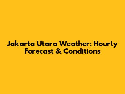 Jakarta Utara Weather: Hourly Forecast & Conditions