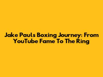 Jake Paul's Boxing Journey: From YouTube Fame To The Ring