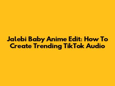 Jalebi Baby Anime Edit: How To Create Trending TikTok Audio