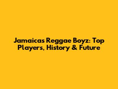 Jamaica's Reggae Boyz: Top Players, History & Future