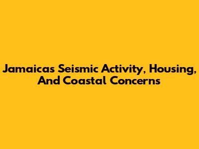 Jamaica's Seismic Activity, Housing, And Coastal Concerns