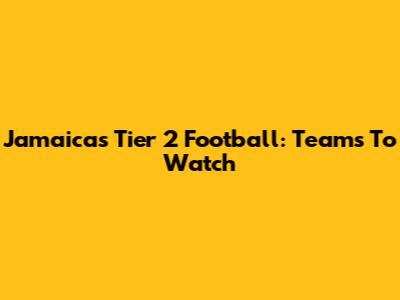 Jamaica's Tier 2 Football: Teams To Watch