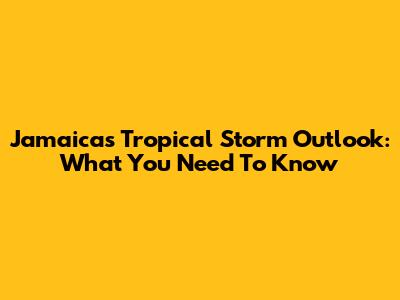 Jamaica's Tropical Storm Outlook: What You Need To Know