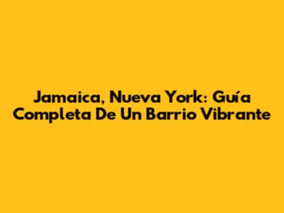 Jamaica, Nueva York: Guía Completa De Un Barrio Vibrante