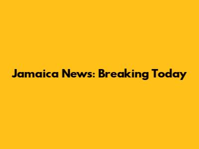 Jamaica News: Breaking Today